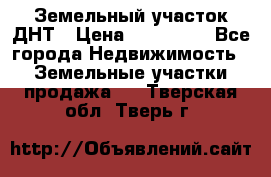 Земельный участок ДНТ › Цена ­ 550 000 - Все города Недвижимость » Земельные участки продажа   . Тверская обл.,Тверь г.